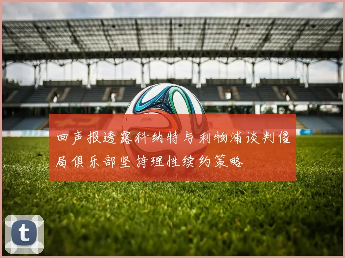 回声报透露科纳特与利物浦谈判僵局俱乐部坚持理性续约策略