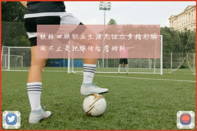 铁林回顾职业生涯见证众多精彩瞬间不止是把球传给詹姆斯