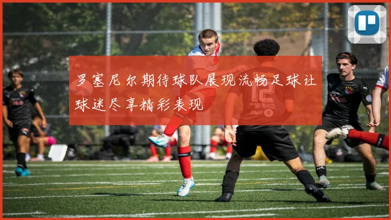 罗塞尼尔期待球队展现流畅足球让球迷尽享精彩表现