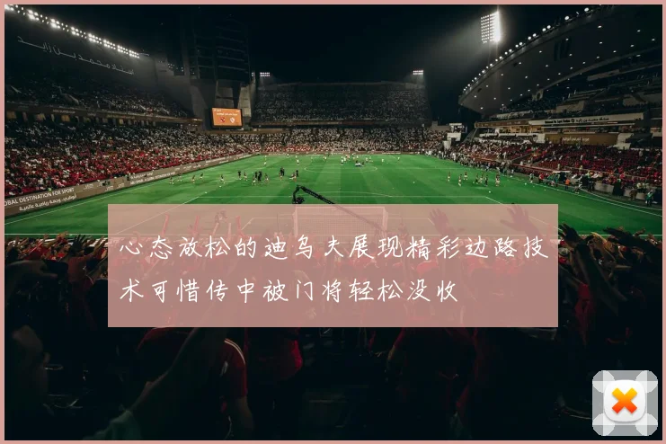 心态放松的迪乌夫展现精彩边路技术可惜传中被门将轻松没收