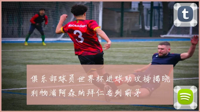 俱乐部球员世界杯进球助攻榜揭晓利物浦阿森纳拜仁名列前茅