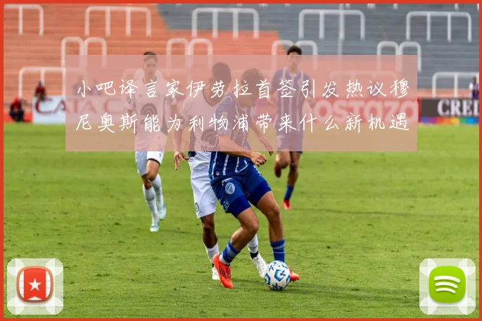 小吧译言家伊劳拉首签引发热议穆尼奥斯能为利物浦带来什么新机遇
