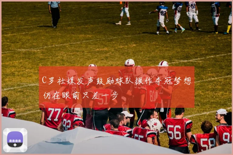 C罗社媒发声鼓励球队振作夺冠梦想仍在眼前只差一步