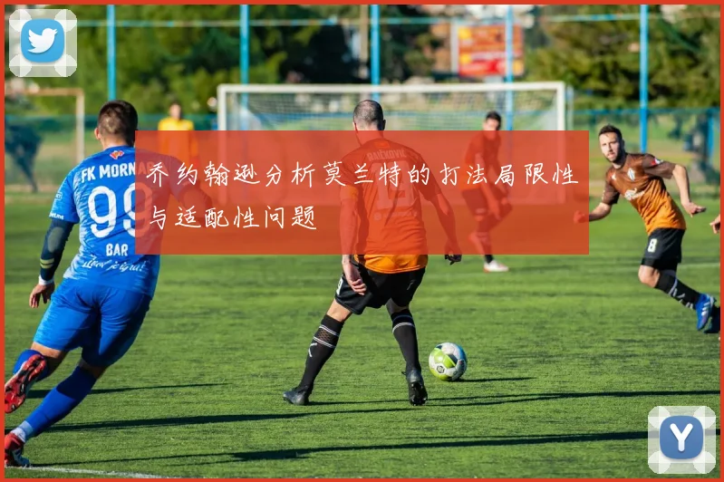 乔约翰逊分析莫兰特的打法局限性与适配性问题