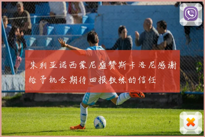 朱利亚诺西蒙尼盛赞斯卡洛尼感谢给予机会期待回报教练的信任