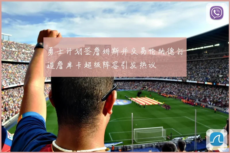 勇士计划签詹姆斯并交易伦纳德打造詹库卡超级阵容引发热议