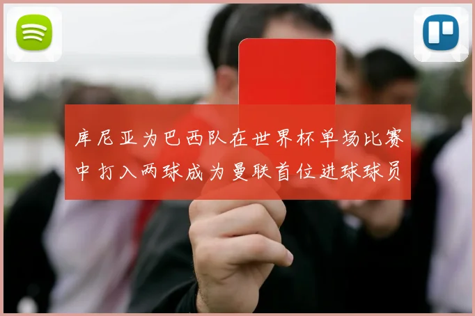库尼亚为巴西队在世界杯单场比赛中打入两球成为曼联首位进球球员