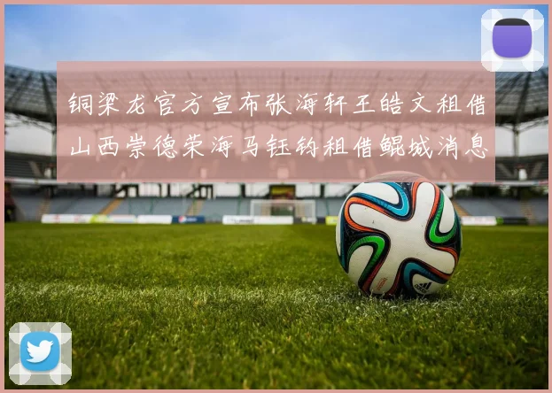 铜梁龙官方宣布张海轩王皓文租借山西崇德荣海马钰钧租借鲲城消息