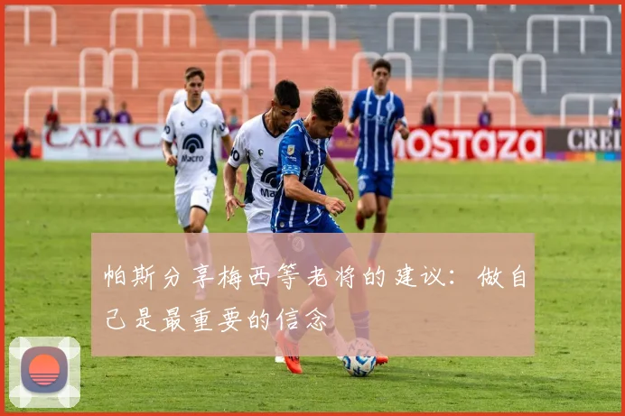 帕斯分享梅西等老将的建议：做自己是最重要的信念