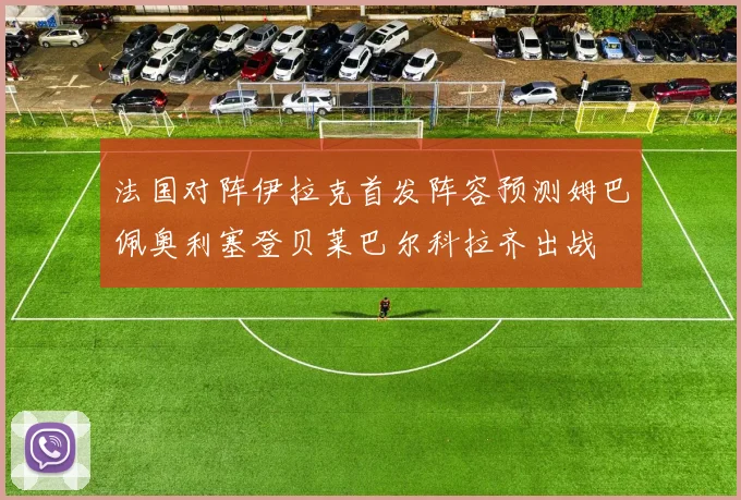 法国对阵伊拉克首发阵容预测姆巴佩奥利塞登贝莱巴尔科拉齐出战