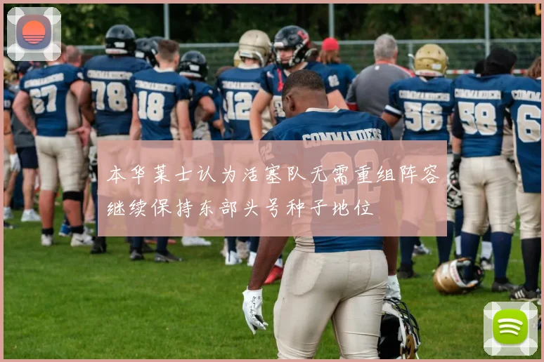 本华莱士认为活塞队无需重组阵容继续保持东部头号种子地位