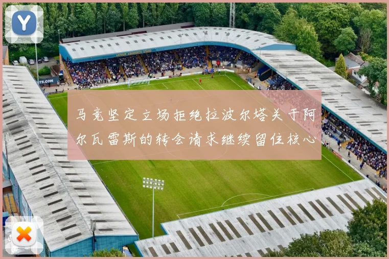 马竞坚定立场拒绝拉波尔塔关于阿尔瓦雷斯的转会请求继续留住核心球员