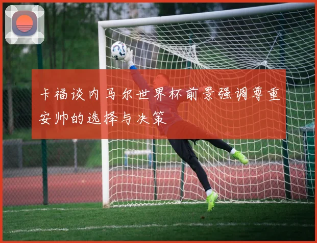 卡福谈内马尔世界杯前景强调尊重安帅的选择与决策