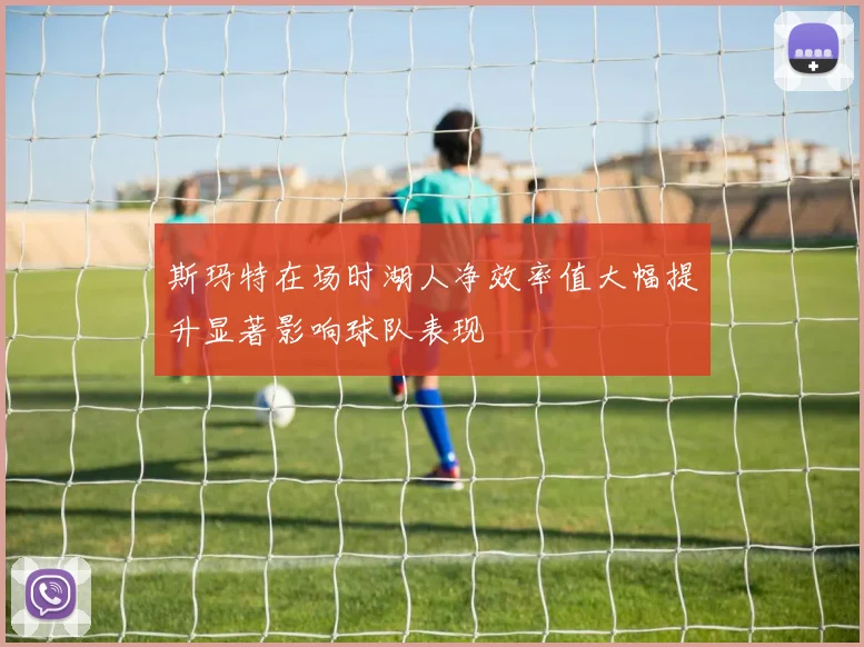 斯玛特在场时湖人净效率值大幅提升显著影响球队表现