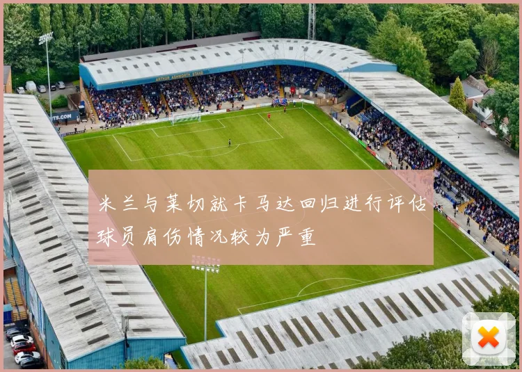米兰与莱切就卡马达回归进行评估球员肩伤情况较为严重