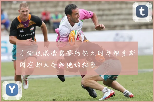 小哈达威透露签约热火时与维金斯同在却未告知他的秘密