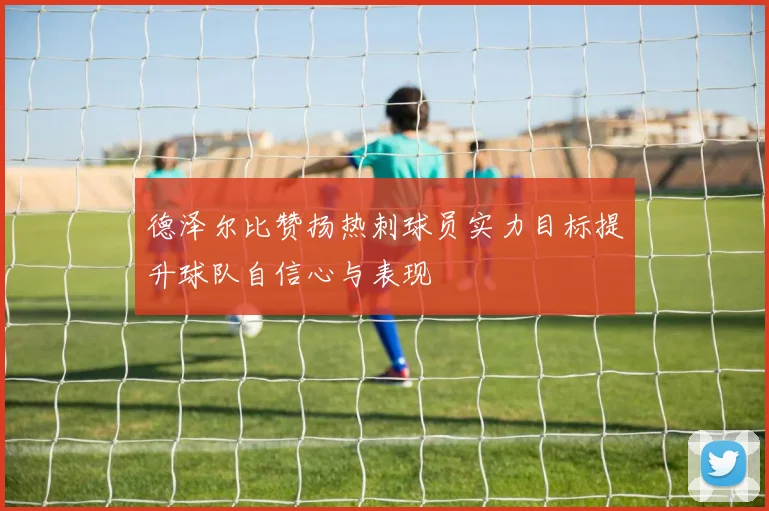 德泽尔比赞扬热刺球员实力目标提升球队自信心与表现
