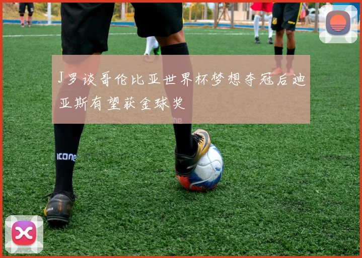 J罗谈哥伦比亚世界杯梦想夺冠后迪亚斯有望获金球奖