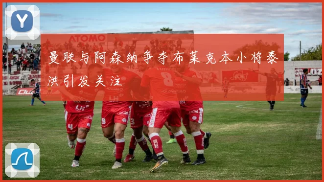 曼联与阿森纳争夺布莱克本小将泰洪引发关注