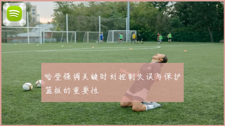 哈登强调关键时刻控制失误与保护篮板的重要性