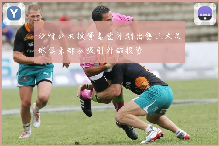 沙特公共投资基金计划出售三大足球俱乐部以吸引外部投资